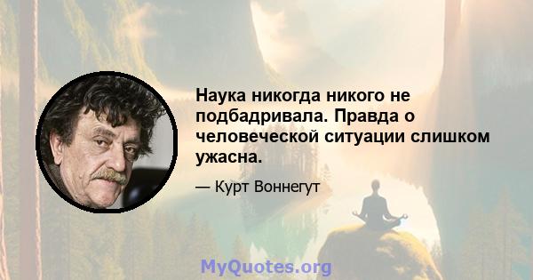 Наука никогда никого не подбадривала. Правда о человеческой ситуации слишком ужасна.