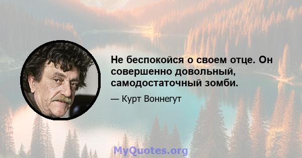 Не беспокойся о своем отце. Он совершенно довольный, самодостаточный зомби.