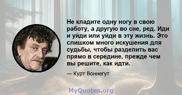 Не кладите одну ногу в свою работу, а другую во сне, ред. Иди и уйди или уйди в эту жизнь. Это слишком много искушения для судьбы, чтобы разделить вас прямо в середине, прежде чем вы решите, как идти.