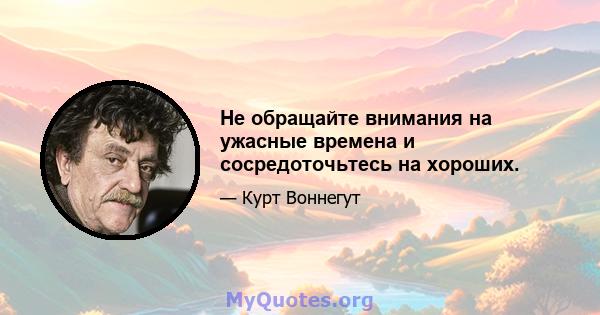 Не обращайте внимания на ужасные времена и сосредоточьтесь на хороших.