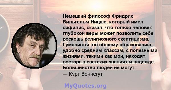 Немецкий философ Фридрих Вильгельм Ницше, который имел сифилис, сказал, что только человек глубокой веры может позволить себе роскошь религиозного скептицизма. Гуманисты, по общему образованию, удобно средним классам, с 