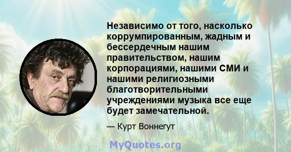 Независимо от того, насколько коррумпированным, жадным и бессердечным нашим правительством, нашим корпорациями, нашими СМИ и нашими религиозными благотворительными учреждениями музыка все еще будет замечательной.