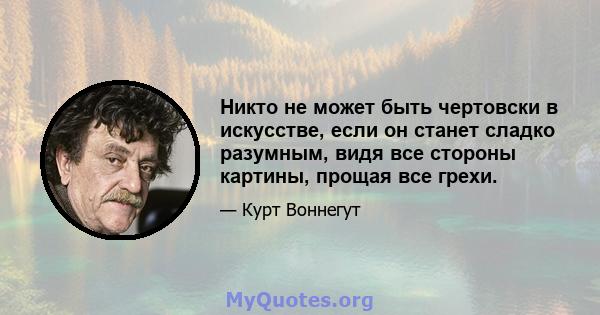 Никто не может быть чертовски в искусстве, если он станет сладко разумным, видя все стороны картины, прощая все грехи.