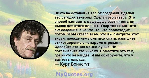 Никто не остановит вас от создания. Сделай это сегодня вечером. Сделай это завтра. Это способ заставить вашу душу расти - есть ли рынок для этого или нет! Удар творения - это акт создания, а не что -то, что происходит