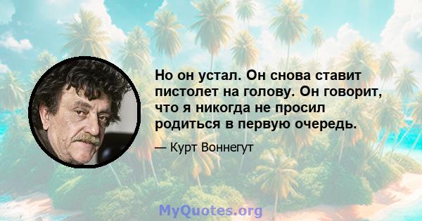 Но он устал. Он снова ставит пистолет на голову. Он говорит, что я никогда не просил родиться в первую очередь.