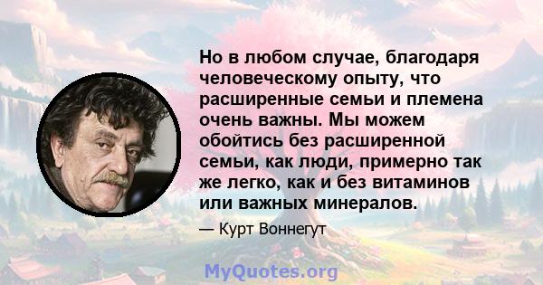 Но в любом случае, благодаря человеческому опыту, что расширенные семьи и племена очень важны. Мы можем обойтись без расширенной семьи, как люди, примерно так же легко, как и без витаминов или важных минералов.