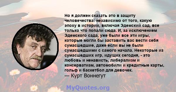 Но я должен сказать это в защиту человечества: независимо от того, какую эпоху в истории, включая Эдемский сад, все только что попали сюда. И, за исключением Эдемского сада, уже были все эти игры, которые могли бы