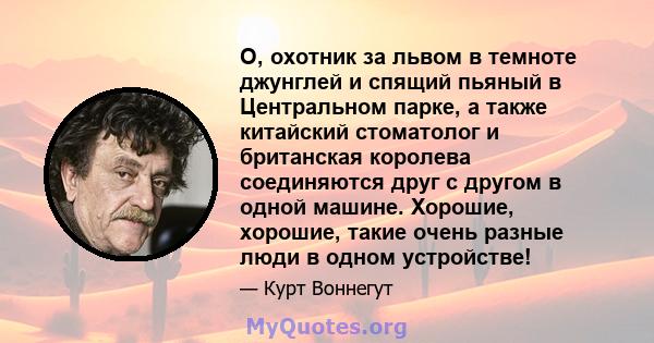 О, охотник за львом в темноте джунглей и спящий пьяный в Центральном парке, а также китайский стоматолог и британская королева соединяются друг с другом в одной машине. Хорошие, хорошие, такие очень разные люди в одном