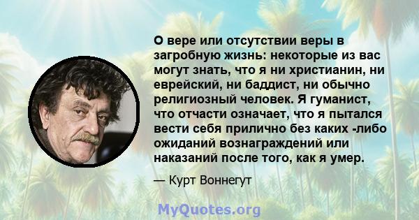 О вере или отсутствии веры в загробную жизнь: некоторые из вас могут знать, что я ни христианин, ни еврейский, ни баддист, ни обычно религиозный человек. Я гуманист, что отчасти означает, что я пытался вести себя