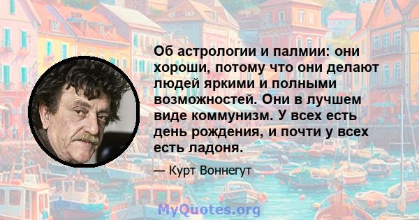 Об астрологии и палмии: они хороши, потому что они делают людей яркими и полными возможностей. Они в лучшем виде коммунизм. У всех есть день рождения, и почти у всех есть ладоня.