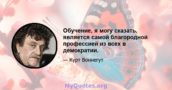 Обучение, я могу сказать, является самой благородной профессией из всех в демократии.