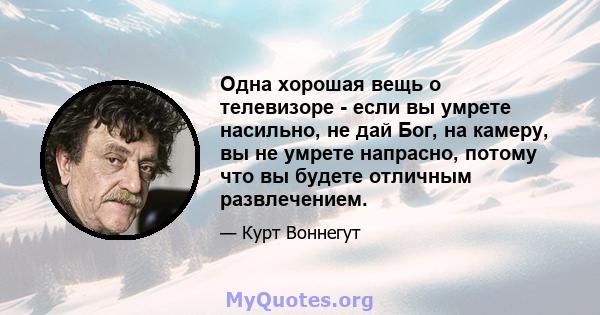 Одна хорошая вещь о телевизоре - если вы умрете насильно, не дай Бог, на камеру, вы не умрете напрасно, потому что вы будете отличным развлечением.