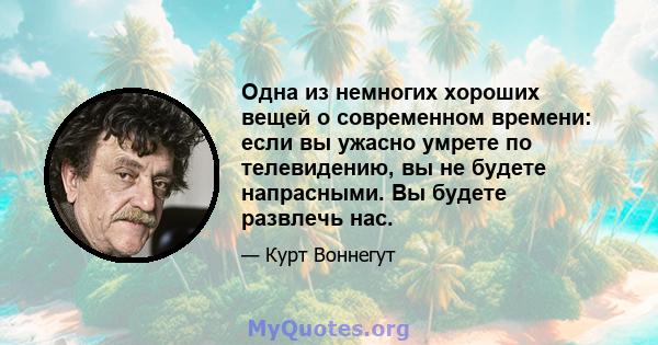 Одна из немногих хороших вещей о современном времени: если вы ужасно умрете по телевидению, вы не будете напрасными. Вы будете развлечь нас.