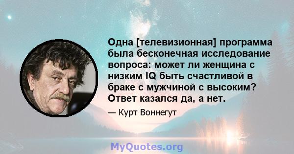 Одна [телевизионная] программа была бесконечная исследование вопроса: может ли женщина с низким IQ быть счастливой в браке с мужчиной с высоким? Ответ казался да, а нет.