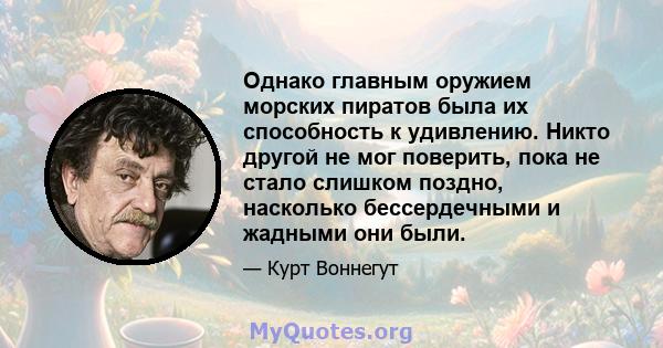 Однако главным оружием морских пиратов была их способность к удивлению. Никто другой не мог поверить, пока не стало слишком поздно, насколько бессердечными и жадными они были.