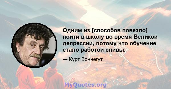 Одним из [способов повезло] пойти в школу во время Великой депрессии, потому что обучение стало работой сливы.