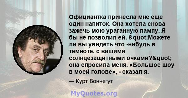 Официантка принесла мне еще один напиток. Она хотела снова зажечь мою ураганную лампу. Я бы не позволил ей. "Можете ли вы увидеть что -нибудь в темноте, с вашими солнцезащитными очками?" она спросила меня.