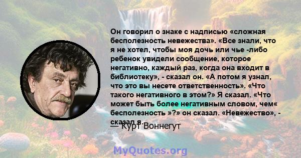 Он говорил о знаке с надписью «сложная бесполезность невежества». «Все знали, что я не хотел, чтобы моя дочь или чье -либо ребенок увидели сообщение, которое негативно, каждый раз, когда она входит в библиотеку», -