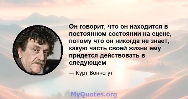 Он говорит, что он находится в постоянном состоянии на сцене, потому что он никогда не знает, какую часть своей жизни ему придется действовать в следующем