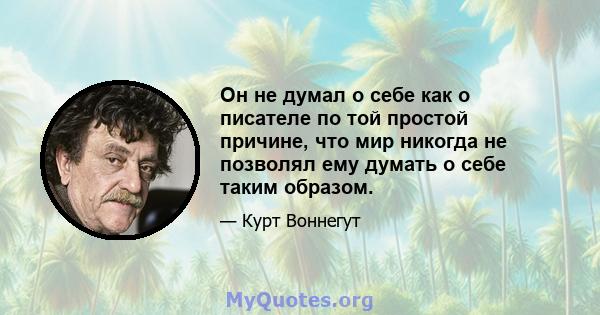 Он не думал о себе как о писателе по той простой причине, что мир никогда не позволял ему думать о себе таким образом.