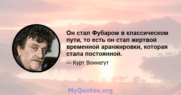 Он стал Фубаром в классическом пути, то есть он стал жертвой временной аранжировки, которая стала постоянной.