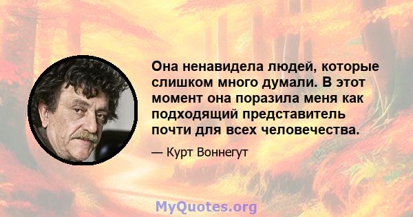 Она ненавидела людей, которые слишком много думали. В этот момент она поразила меня как подходящий представитель почти для всех человечества.