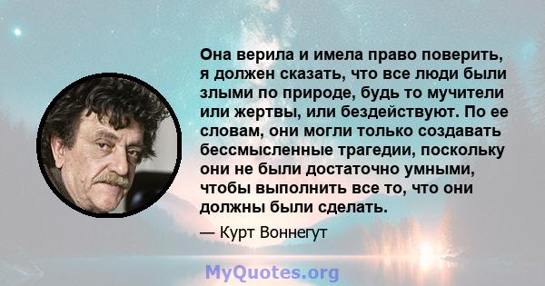 Она верила и имела право поверить, я должен сказать, что все люди были злыми по природе, будь то мучители или жертвы, или бездействуют. По ее словам, они могли только создавать бессмысленные трагедии, поскольку они не