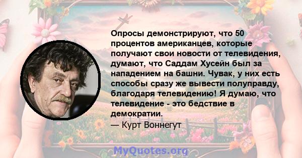 Опросы демонстрируют, что 50 процентов американцев, которые получают свои новости от телевидения, думают, что Саддам Хусейн был за нападением на башни. Чувак, у них есть способы сразу же вывести полуправду, благодаря