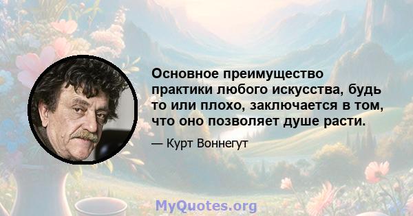 Основное преимущество практики любого искусства, будь то или плохо, заключается в том, что оно позволяет душе расти.