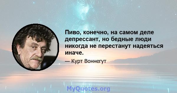 Пиво, конечно, на самом деле депрессант, но бедные люди никогда не перестанут надеяться иначе.