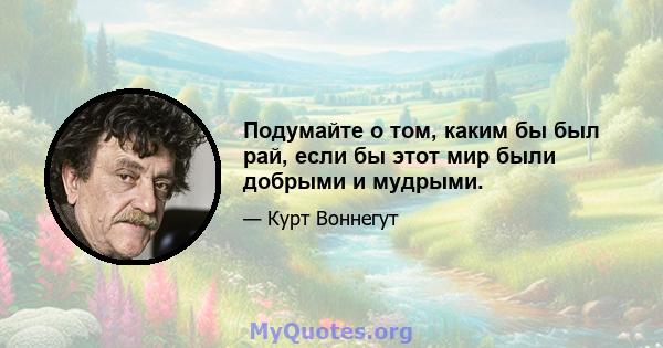 Подумайте о том, каким бы был рай, если бы этот мир были добрыми и мудрыми.