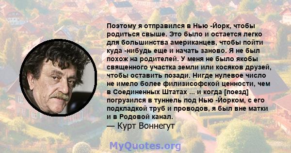 Поэтому я отправился в Нью -Йорк, чтобы родиться свыше. Это было и остается легко для большинства американцев, чтобы пойти куда -нибудь еще и начать заново. Я не был похож на родителей. У меня не было якобы священного