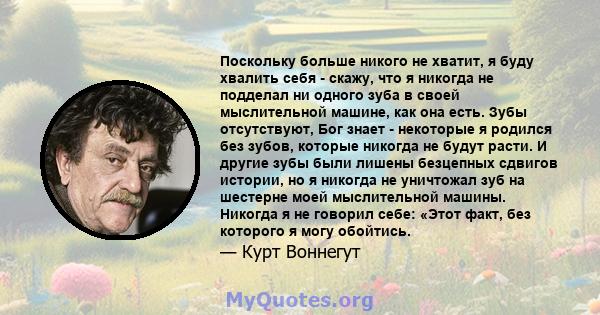 Поскольку больше никого не хватит, я буду хвалить себя - скажу, что я никогда не подделал ни одного зуба в своей мыслительной машине, как она есть. Зубы отсутствуют, Бог знает - некоторые я родился без зубов, которые