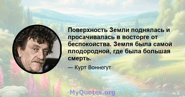 Поверхность Земли поднялась и просачивалась в восторге от беспокойства. Земля была самой плодородной, где была большая смерть.