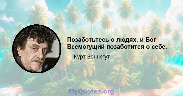 Позаботьтесь о людях, и Бог Всемогущий позаботится о себе.