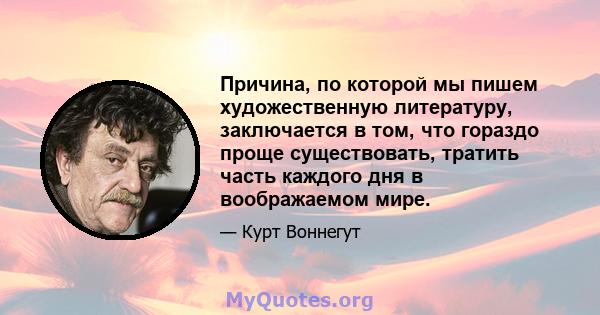 Причина, по которой мы пишем художественную литературу, заключается в том, что гораздо проще существовать, тратить часть каждого дня в воображаемом мире.