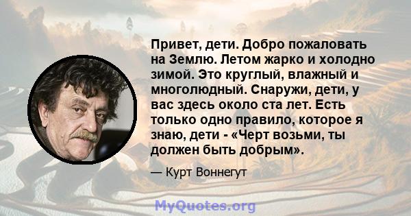 Привет, дети. Добро пожаловать на Землю. Летом жарко и холодно зимой. Это круглый, влажный и многолюдный. Снаружи, дети, у вас здесь около ста лет. Есть только одно правило, которое я знаю, дети - «Черт возьми, ты