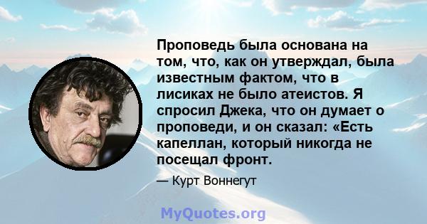 Проповедь была основана на том, что, как он утверждал, была известным фактом, что в лисиках не было атеистов. Я спросил Джека, что он думает о проповеди, и он сказал: «Есть капеллан, который никогда не посещал фронт.