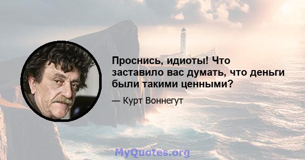 Проснись, идиоты! Что заставило вас думать, что деньги были такими ценными?