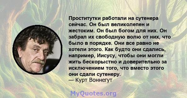 Проститутки работали на сутенера сейчас. Он был великолепен и жестоким. Он был богом для них. Он забрал их свободную волю от них, что было в порядке. Они все равно не хотели этого. Как будто они сдались, например,