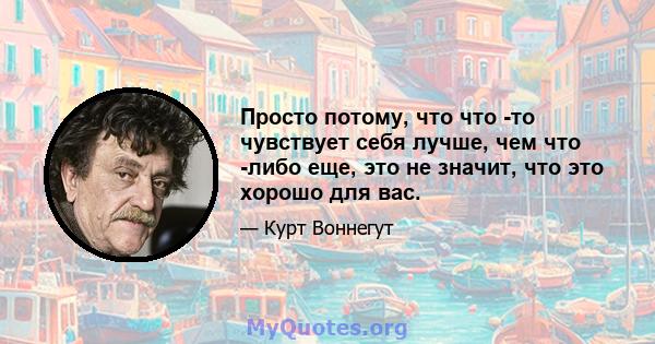 Просто потому, что что -то чувствует себя лучше, чем что -либо еще, это не значит, что это хорошо для вас.