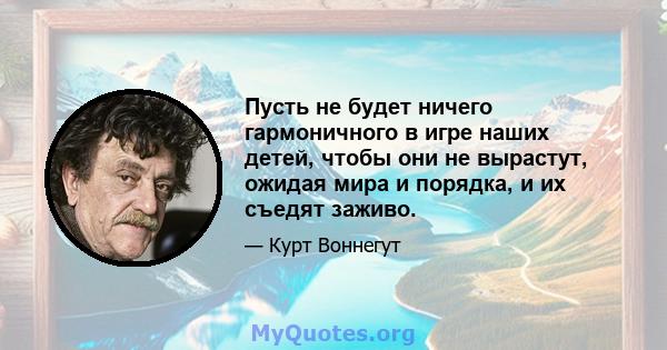 Пусть не будет ничего гармоничного в игре наших детей, чтобы они не вырастут, ожидая мира и порядка, и их съедят заживо.