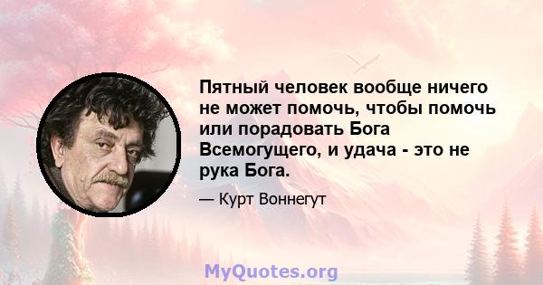 Пятный человек вообще ничего не может помочь, чтобы помочь или порадовать Бога Всемогущего, и удача - это не рука Бога.