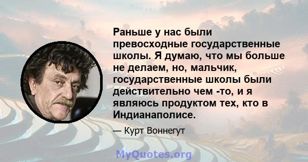 Раньше у нас были превосходные государственные школы. Я думаю, что мы больше не делаем, но, мальчик, государственные школы были действительно чем -то, и я являюсь продуктом тех, кто в Индианаполисе.