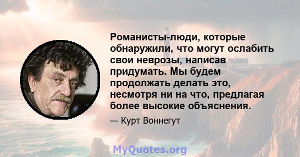 Романисты-люди, которые обнаружили, что могут ослабить свои неврозы, написав придумать. Мы будем продолжать делать это, несмотря ни на что, предлагая более высокие объяснения.