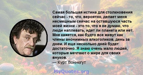 Самая большая истина для столкновения сейчас - то, что, вероятно, делает меня несмешным сейчас на оставшуюся часть моей жизни - это то, что я не думаю, что люди наплевать, идет ли планета или нет. Мне кажется, как будто 