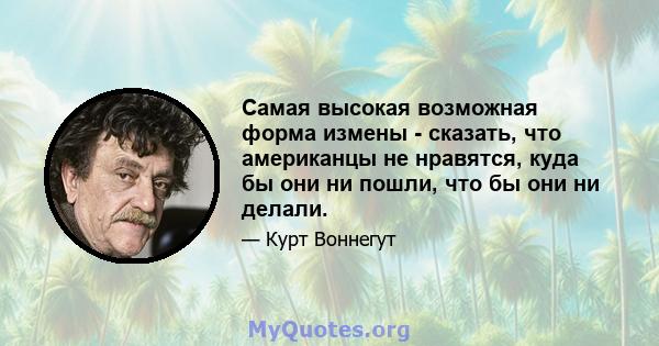 Самая высокая возможная форма измены - сказать, что американцы не нравятся, куда бы они ни пошли, что бы они ни делали.