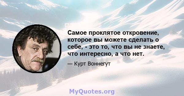 Самое проклятое откровение, которое вы можете сделать о себе, - это то, что вы не знаете, что интересно, а что нет.