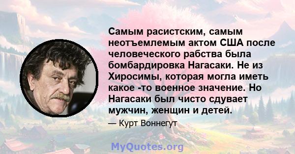 Самым расистским, самым неотъемлемым актом США после человеческого рабства была бомбардировка Нагасаки. Не из Хиросимы, которая могла иметь какое -то военное значение. Но Нагасаки был чисто сдувает мужчин, женщин и