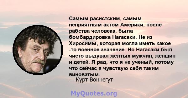 Самым расистским, самым неприятным актом Америки, после рабства человека, была бомбардировка Нагасаки. Не из Хиросимы, которая могла иметь какое -то военное значение. Но Нагасаки был чисто выдувал желтых мужчин, женщин